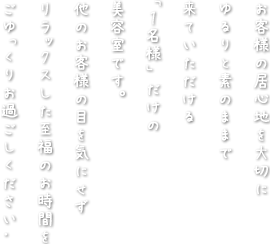 お客様の居心地を大切にゆるりと素のままで来ていただける"1名様"だけの美容室です。